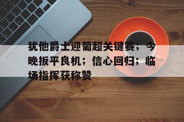 爱游戏游戏平台-犹他爵士迎葡超关键赛；今晚扳平良机；信心回归；临场指挥获称赞-爱游戏游戏平台